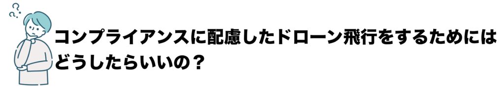 コンプライアンスに配慮したドローン飛行をするためには、どうしたらいいの？