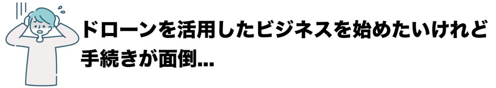 ドローンを活用したビジネスを始めたいけれど、手続きが面倒