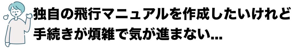独自の飛行マニュアルを作成したいけれど、手続きが煩雑で気が進まない